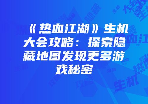 《热血江湖》生机大会攻略：探索隐藏地图发现更多游戏秘密