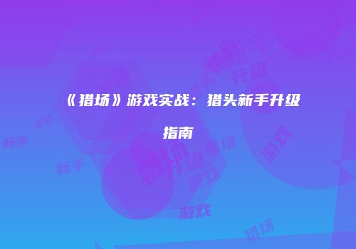 《猎场》游戏实战：猎头新手升级指南