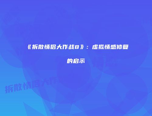 《拆散情侣大作战8》：虚拟情感修复的启示