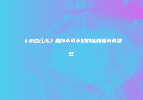 《热血江湖》里你不可不知的炼器知识有哪些