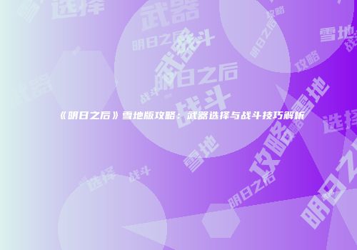 《明日之后》雪地版攻略：武器选择与战斗技巧解析