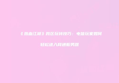 《热血江湖》跨区玩转技巧：电信玩家如何轻松进入网通服务器