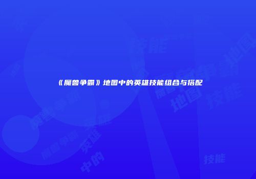 《魔兽争霸》地图中的英雄技能组合与搭配