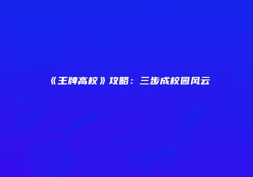 《王牌高校》攻略：三步成校园风云