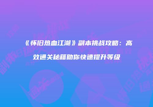《怀旧热血江湖》副本挑战攻略：高效通关秘籍助你快速提升等级