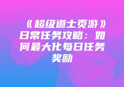 《超级道士页游》日常任务攻略:如何最大化每日任务奖励