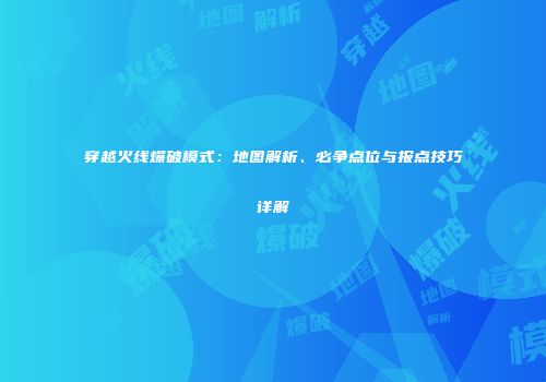 穿越火线爆破模式：地图解析、必争点位与报点技巧详解