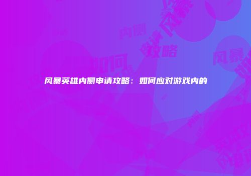 风暴英雄内侧申请攻略：如何应对游戏内的