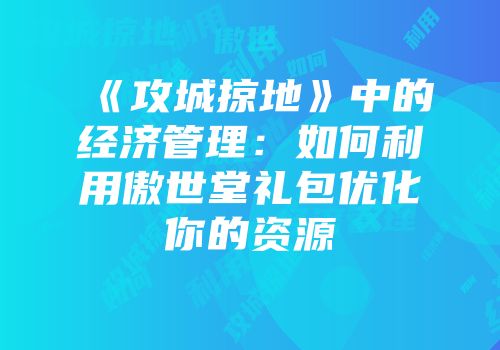 《攻城掠地》中的经济管理：如何利用傲世堂礼包优化你的资源