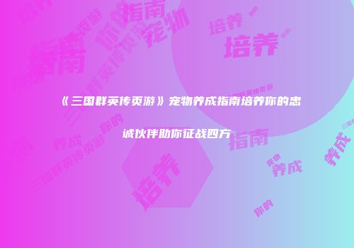 《三国群英传页游》宠物养成指南培养你的忠诚伙伴助你征战四方