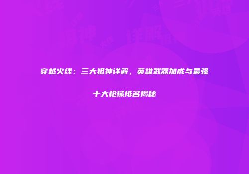 穿越火线：三大狙神详解，英雄武器加成与最强十大枪械排名揭秘