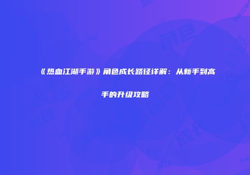 《热血江湖手游》角色成长路径详解：从新手到高手的升级攻略