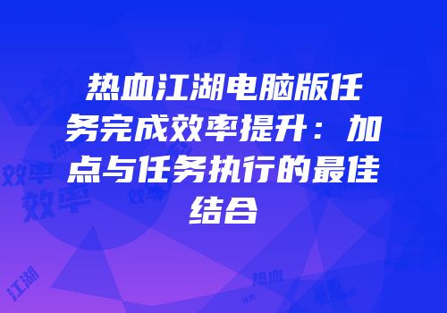 热血江湖电脑版任务完成效率提升:加点与任务执行的最佳结合