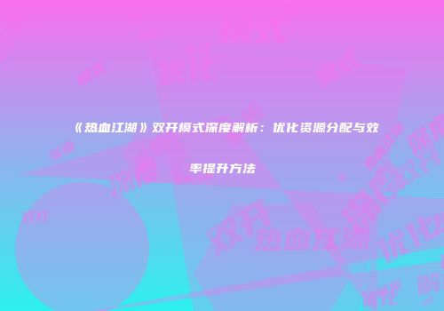 《热血江湖》双开模式深度解析：优化资源分配与效率提升方法