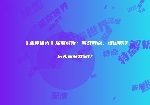 《迷你世界》深度解析：游戏特点、地图制作与沙盒游戏对比