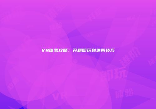 VR体验攻略：开箱即玩到进阶技巧