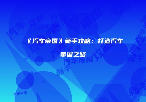 《汽车帝国》新手攻略：打造汽车帝国之路