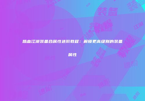 热血江湖装备合属性进阶教程：解锁更高级别的装备属性
