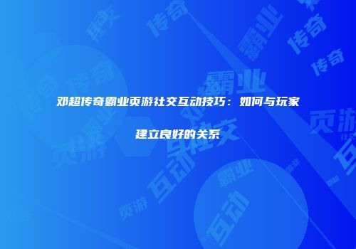 邓超传奇霸业页游社交互动技巧：如何与玩家建立良好的关系