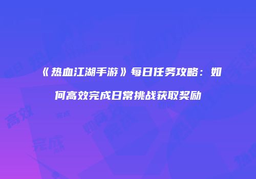 《热血江湖手游》每日任务攻略：如何高效完成日常挑战获取奖励