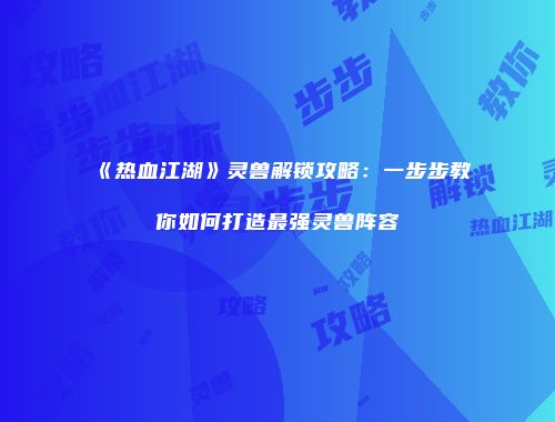 《热血江湖》灵兽解锁攻略:一步步教你如何打造最强灵兽阵容