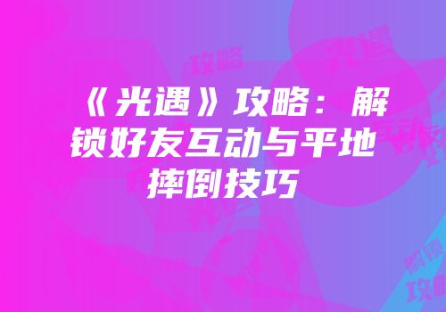 《光遇》攻略：解锁好友互动与平地摔倒技巧