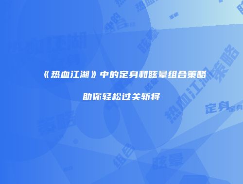《热血江湖》中的定身和眩晕组合策略助你轻松过关斩将