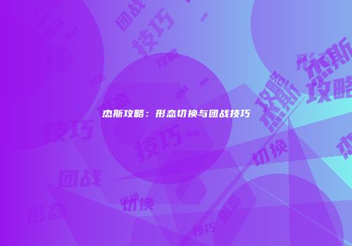杰斯攻略：形态切换与团战技巧