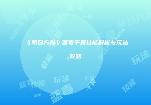 《明日方舟》蓝毒干员技能解析与玩法攻略