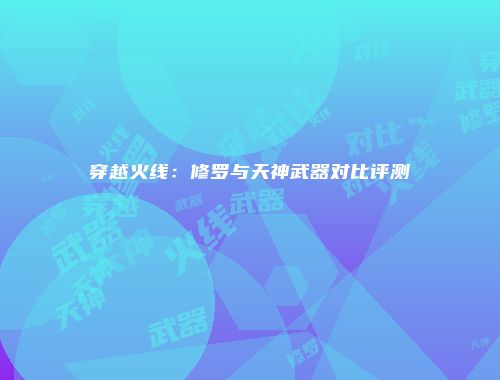 穿越火线：修罗与天神武器对比评测