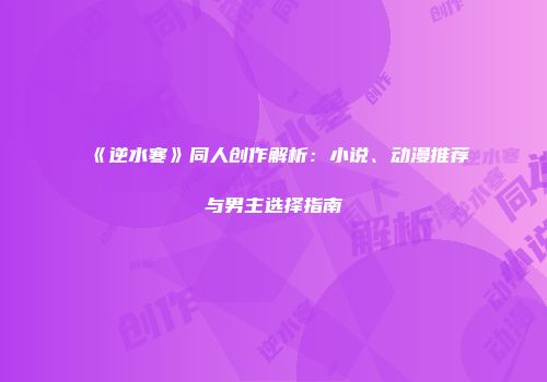 《逆水寒》同人创作解析：小说、动漫推荐与男主选择指南
