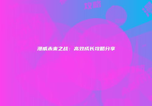 漫威未来之战：高效成长攻略分享