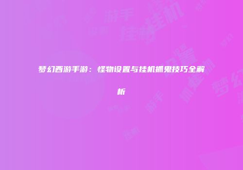 梦幻西游手游：怪物设置与挂机抓鬼技巧全解析