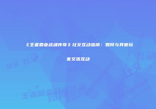 《王者霸业战魂传奇》社交互动指南：如何与其他玩家交流互动