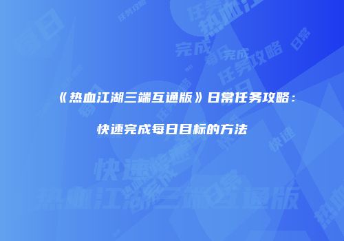 《热血江湖三端互通版》日常任务攻略：快速完成每日目标的方法