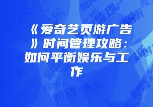 《爱奇艺页游广告》时间管理攻略：如何平衡娱乐与工作