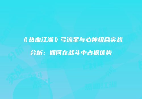 《热血江湖》弓流星与心神组合实战分析:如何在战斗中占据优势