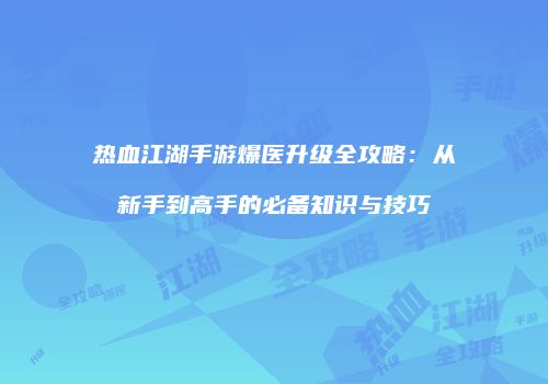 热血江湖手游爆医升级全攻略：从新手到高手的必备知识与技巧
