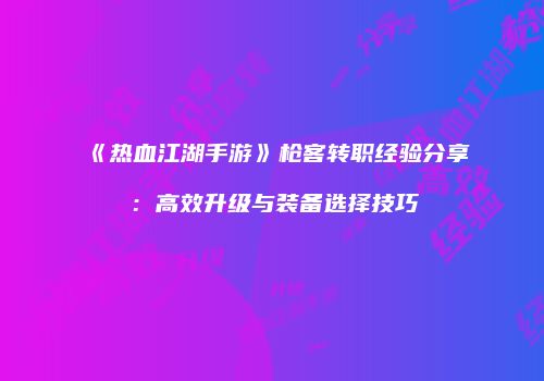 《热血江湖手游》枪客转职经验分享：高效升级与装备选择技巧