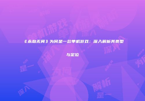 《永劫无间》为何是一款单机游戏：深入解析其类型与定位