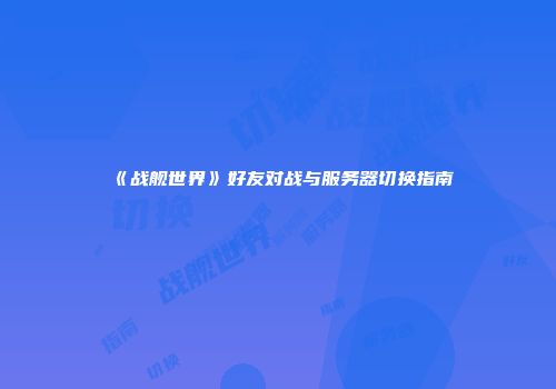 《战舰世界》好友对战与服务器切换指南