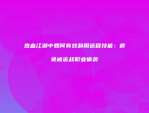 热血江湖中如何有效利用远程技能：避免被近战职业偷袭