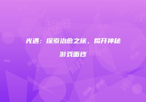 光遇：探索治愈之旅，揭开神秘游戏面纱