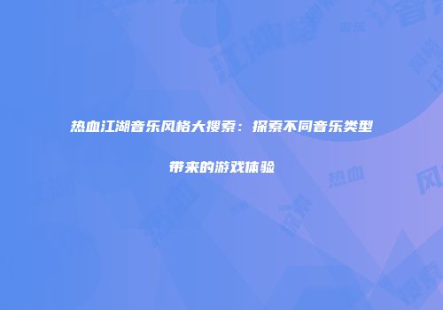 热血江湖音乐风格大搜索：探索不同音乐类型带来的游戏体验