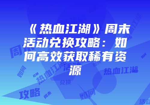 《热血江湖》周末活动兑换攻略:如何高效获取稀有资源