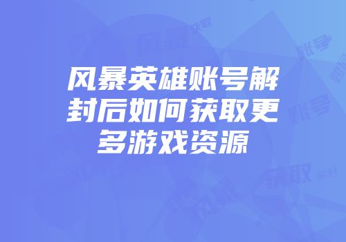 风暴英雄账号解封后如何获取更多游戏资源