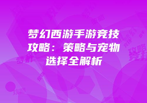 梦幻西游手游竞技攻略：策略与宠物选择全解析