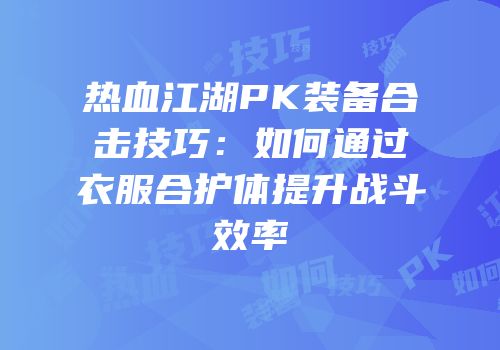 热血江湖PK装备合击技巧：如何通过衣服合护体提升战斗效率