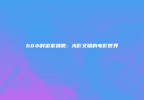 68小时密室逃脱：光影交错的电影世界