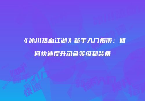 《冰川热血江湖》新手入门指南：如何快速提升角色等级和装备
